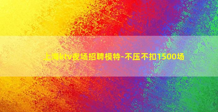 上海ktv夜场招聘模特-不压不扣1500场